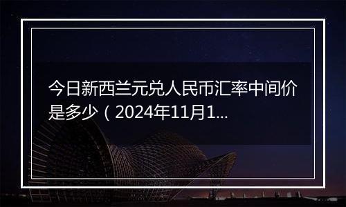 今日新西兰元兑人民币汇率中间价是多少（2024年11月11日）