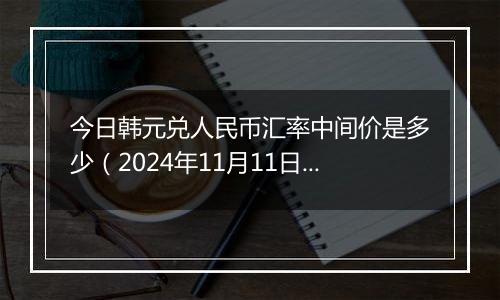 今日韩元兑人民币汇率中间价是多少（2024年11月11日）