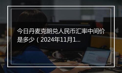 今日丹麦克朗兑人民币汇率中间价是多少（2024年11月11日）