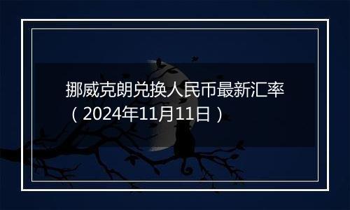 挪威克朗兑换人民币最新汇率（2024年11月11日）