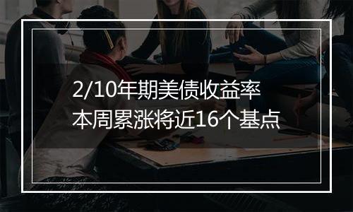 2/10年期美债收益率本周累涨将近16个基点