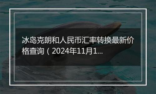 冰岛克朗和人民币汇率转换最新价格查询（2024年11月11日）