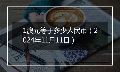 1澳元等于多少人民币（2024年11月11日）