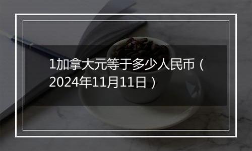 1加拿大元等于多少人民币（2024年11月11日）