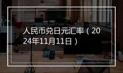 人民币兑日元汇率（2024年11月11日）