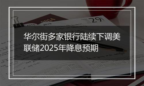 华尔街多家银行陆续下调美联储2025年降息预期