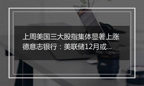 上周美国三大股指集体显著上涨 德意志银行：美联储12月或暂停降息