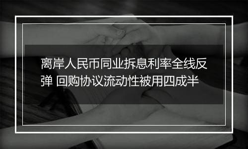 离岸人民币同业拆息利率全线反弹 回购协议流动性被用四成半