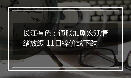 长江有色：通胀加剧宏观情绪放缓 11日锌价或下跌