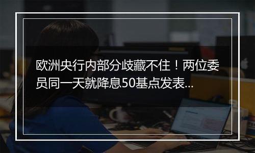 欧洲央行内部分歧藏不住！两位委员同一天就降息50基点发表不同看法