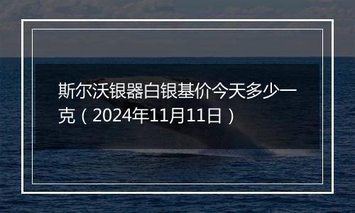 斯尔沃银器白银基价今天多少一克（2024年11月11日）