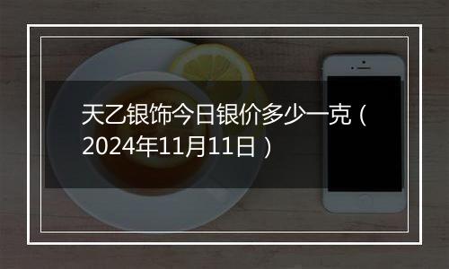 天乙银饰今日银价多少一克（2024年11月11日）