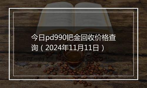 今日pd990钯金回收价格查询（2024年11月11日）