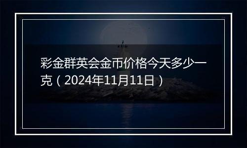 彩金群英会金币价格今天多少一克（2024年11月11日）