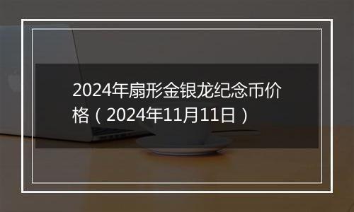 2024年扇形金银龙纪念币价格（2024年11月11日）