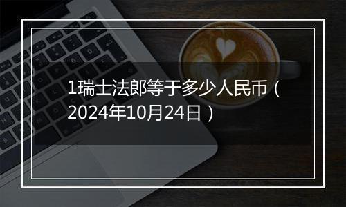 1瑞士法郎等于多少人民币（2024年10月24日）