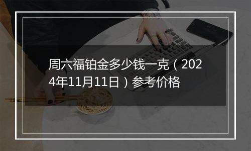 周六福铂金多少钱一克（2024年11月11日）参考价格