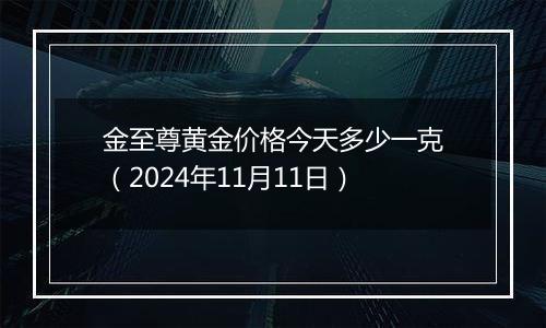 金至尊黄金价格今天多少一克（2024年11月11日）