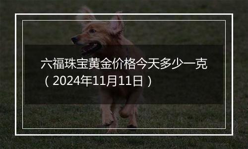 六福珠宝黄金价格今天多少一克（2024年11月11日）