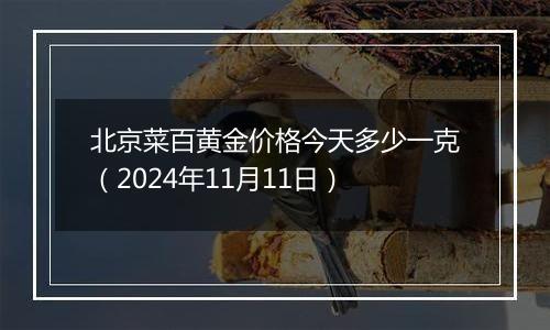 北京菜百黄金价格今天多少一克（2024年11月11日）