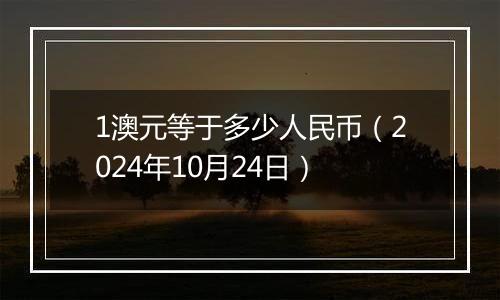 1澳元等于多少人民币（2024年10月24日）