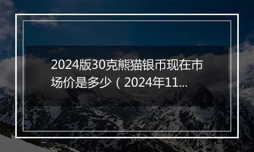 2024版30克熊猫银币现在市场价是多少（2024年11月11日）