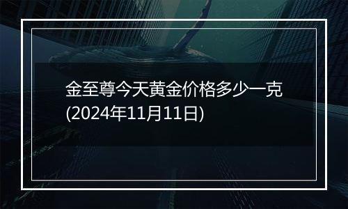 金至尊今天黄金价格多少一克(2024年11月11日)