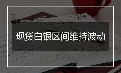 现货白银区间维持波动