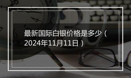 最新国际白银价格是多少（2024年11月11日）