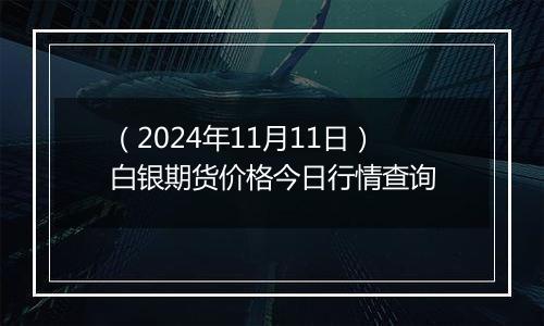 （2024年11月11日）白银期货价格今日行情查询