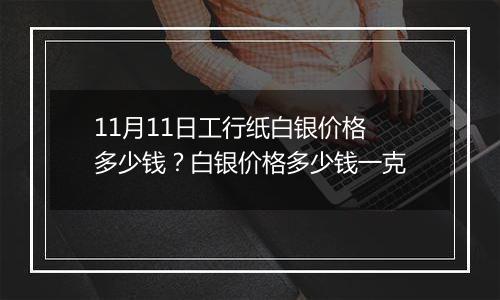 11月11日工行纸白银价格多少钱？白银价格多少钱一克