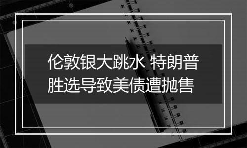 伦敦银大跳水 特朗普胜选导致美债遭抛售