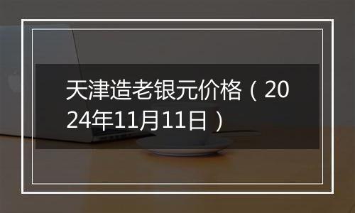 天津造老银元价格（2024年11月11日）