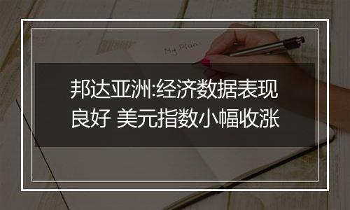 邦达亚洲:经济数据表现良好 美元指数小幅收涨