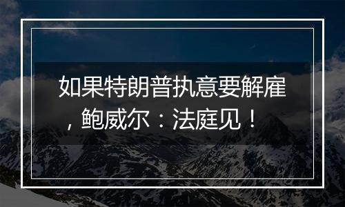 如果特朗普执意要解雇，鲍威尔：法庭见！