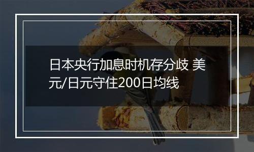 日本央行加息时机存分歧 美元/日元守住200日均线