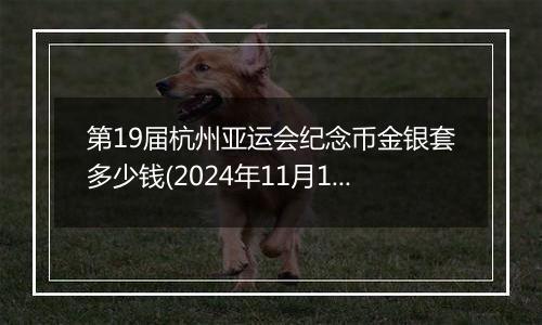 第19届杭州亚运会纪念币金银套多少钱(2024年11月11日)