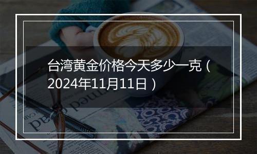 台湾黄金价格今天多少一克（2024年11月11日）