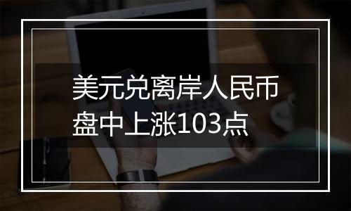 美元兑离岸人民币盘中上涨103点