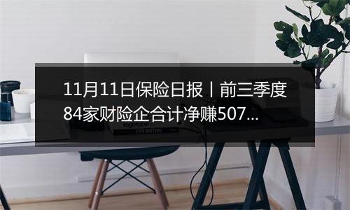 11月11日保险日报丨前三季度84家财险企合计净赚507亿，“老三家”占比超八成！险企破解商保年金经营难点