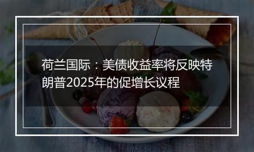 荷兰国际：美债收益率将反映特朗普2025年的促增长议程