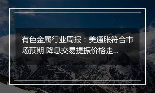 有色金属行业周报：美通胀符合市场预期 降息交易提振价格走强