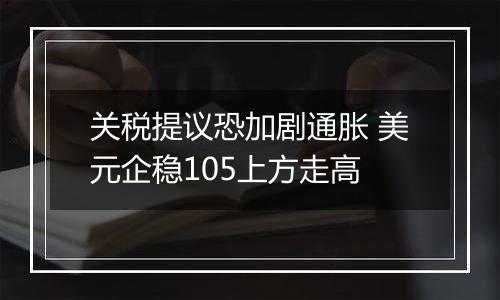 关税提议恐加剧通胀 美元企稳105上方走高