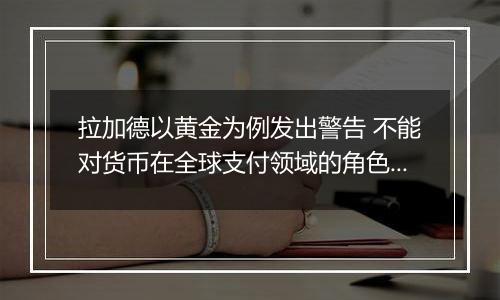 拉加德以黄金为例发出警告 不能对货币在全球支付领域的角色想当然