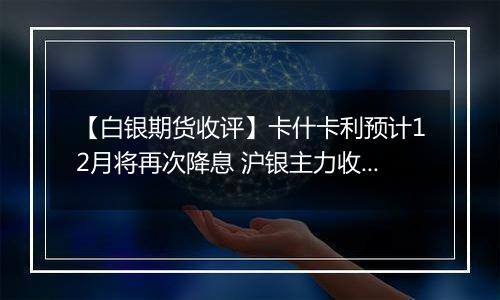 【白银期货收评】卡什卡利预计12月将再次降息 沪银主力收跌0.01%