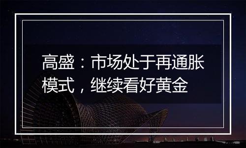 高盛：市场处于再通胀模式，继续看好黄金