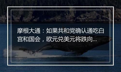 摩根大通：如果共和党确认通吃白宫和国会，欧元兑美元将跌向平价