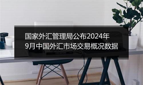 国家外汇管理局公布2024年9月中国外汇市场交易概况数据