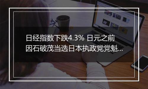 日经指数下跌4.3% 日元之前因石破茂当选日本执政党党魁而大涨