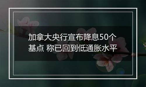 加拿大央行宣布降息50个基点 称已回到低通胀水平